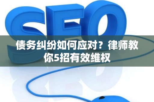 债务纠纷如何应对？律师教你5招有效维权