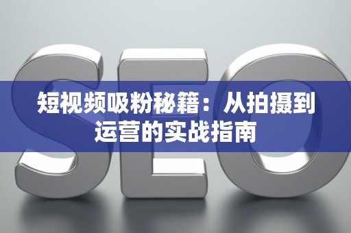 短视频吸粉秘籍：从拍摄到运营的实战指南