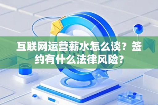 互联网运营薪水怎么谈？签约有什么法律风险？