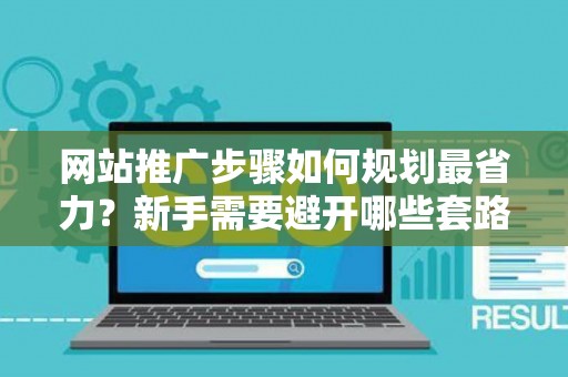 网站推广步骤如何规划最省力？新手需要避开哪些套路？